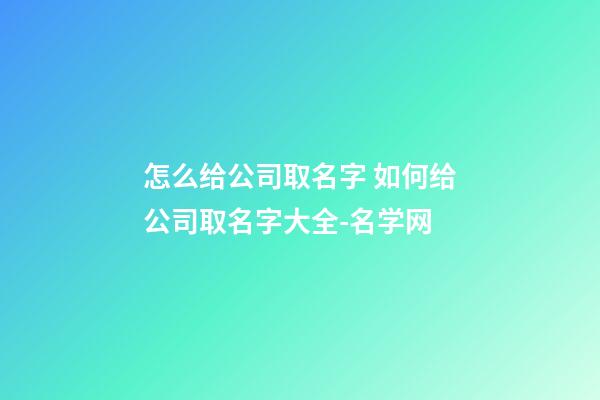 怎么给公司取名字 如何给公司取名字大全-名学网-第1张-公司起名-玄机派